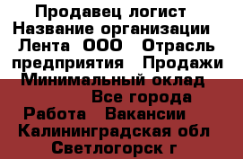 Продавец-логист › Название организации ­ Лента, ООО › Отрасль предприятия ­ Продажи › Минимальный оклад ­ 24 000 - Все города Работа » Вакансии   . Калининградская обл.,Светлогорск г.